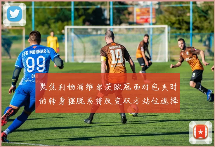 聚焦利物浦维尔茨欧冠面对包夹时的转身摆脱或将改变双方站位选择