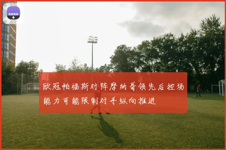 欧冠帕福斯对阵摩纳哥领先后控场能力可能限制对手纵向推进