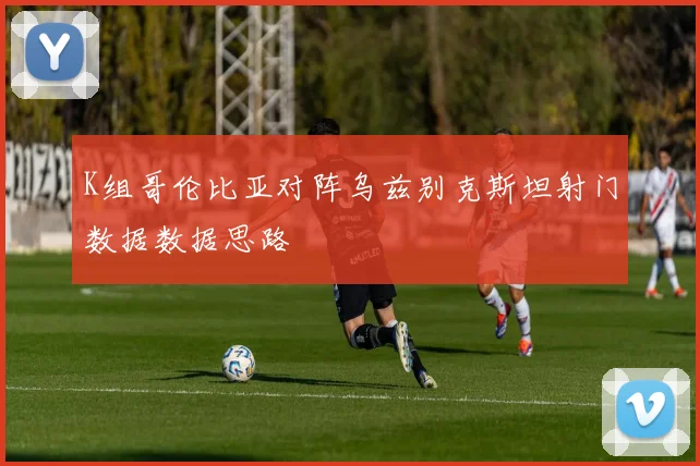 K组哥伦比亚对阵乌兹别克斯坦射门数据数据思路