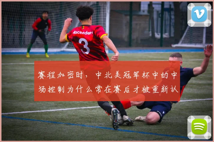 赛程加密时，中北美冠军杯中的中场控制为什么常在赛后才被重新认识