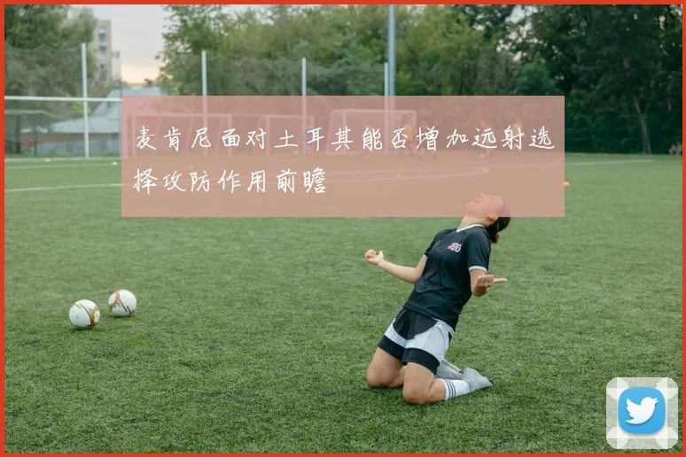 麦肯尼面对土耳其能否增加远射选择攻防作用前瞻