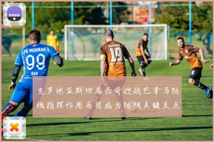 克罗地亚斯坦尼西奇迎战巴拿马防线指挥作用或将成为防线关键支点