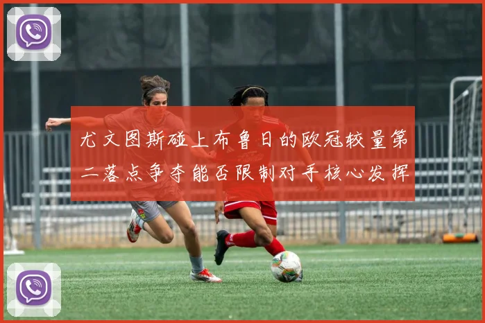 尤文图斯碰上布鲁日的欧冠较量第二落点争夺能否限制对手核心发挥