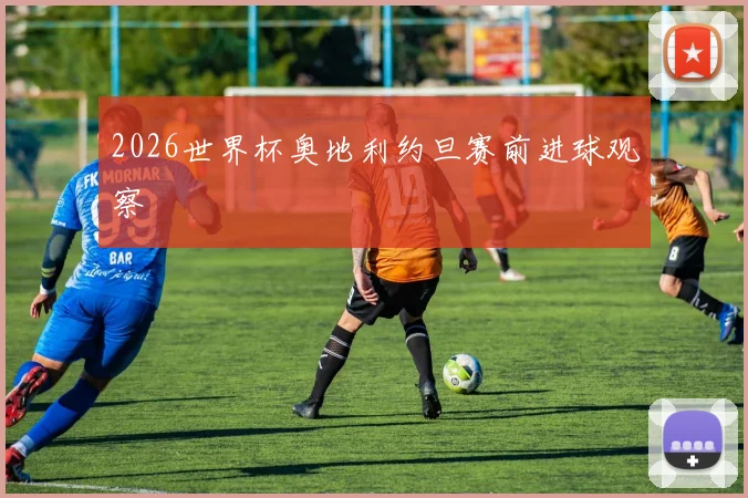 2026世界杯奥地利约旦赛前进球观察
