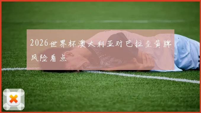 2026世界杯澳大利亚对巴拉圭黄牌风险看点