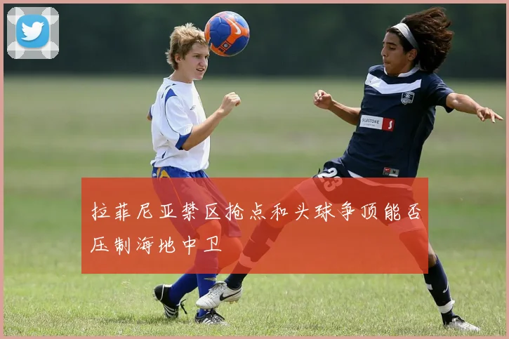 拉菲尼亚禁区抢点和头球争顶能否压制海地中卫
