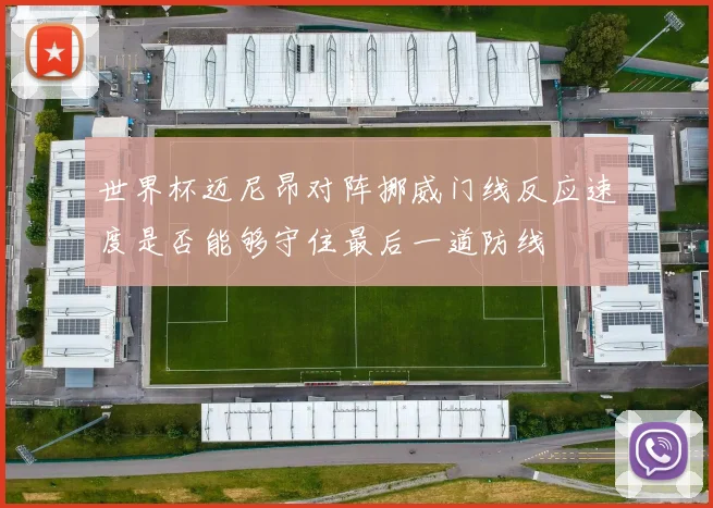 世界杯迈尼昂对阵挪威门线反应速度是否能够守住最后一道防线