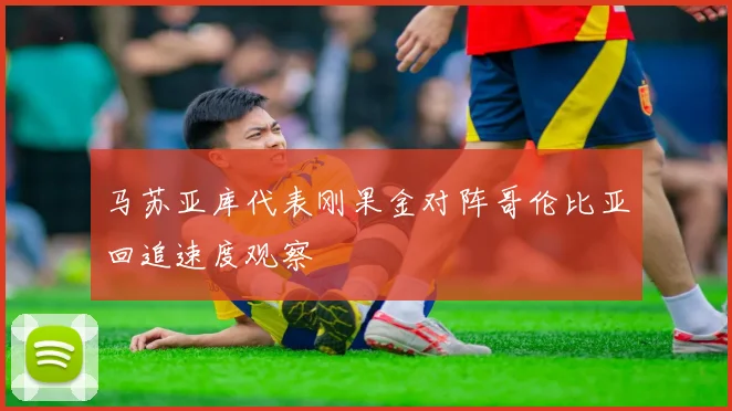 马苏亚库代表刚果金对阵哥伦比亚回追速度观察